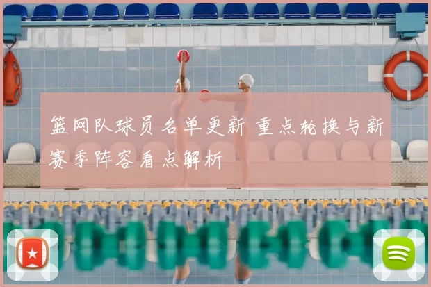 篮网队球员名单更新 重点轮换与新赛季阵容看点解析