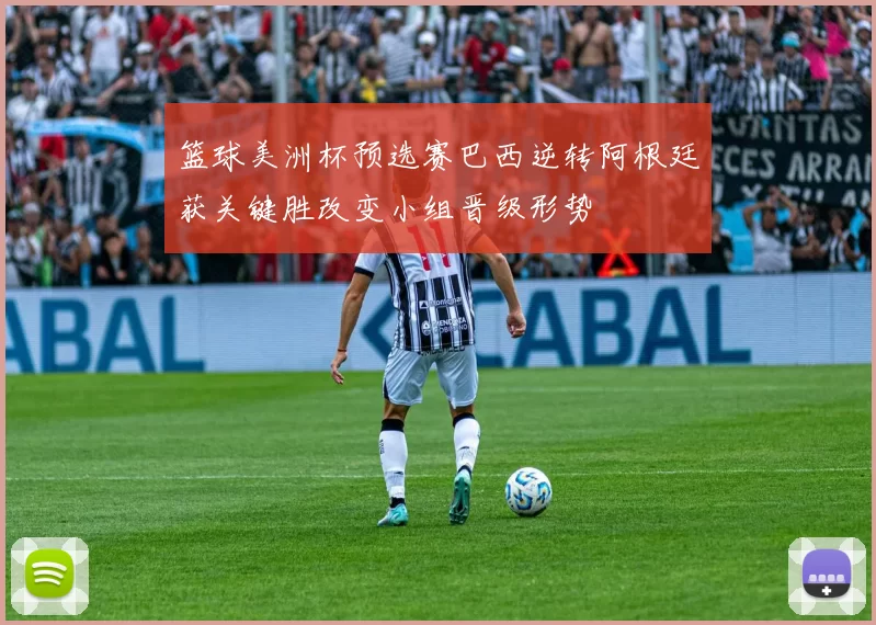 篮球美洲杯预选赛巴西逆转阿根廷获关键胜改变小组晋级形势