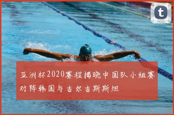 亚洲杯2020赛程揭晓中国队小组赛对阵韩国与吉尔吉斯斯坦