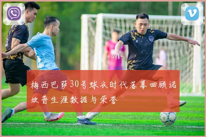 梅西巴萨30号球衣时代落幕回顾诺坎普生涯数据与荣誉
