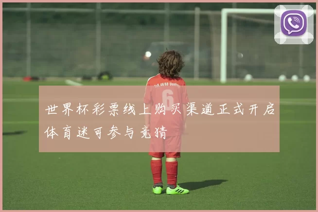 世界杯彩票线上购买渠道正式开启体育迷可参与竞猜