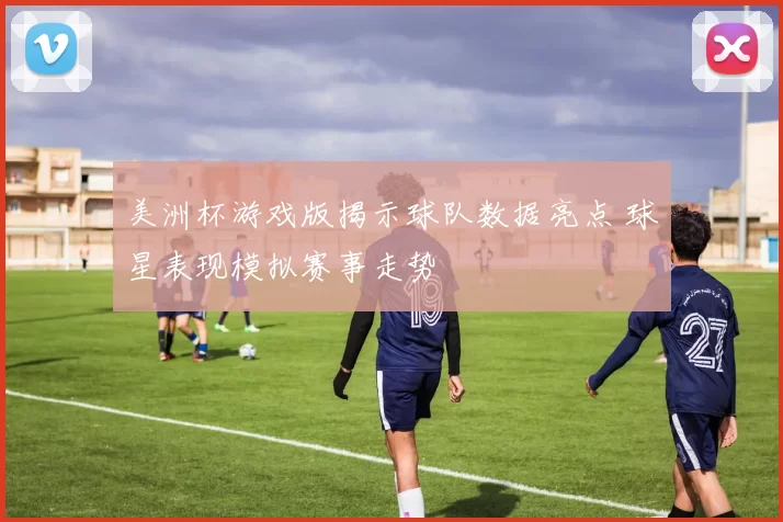 美洲杯游戏版揭示球队数据亮点 球星表现模拟赛事走势