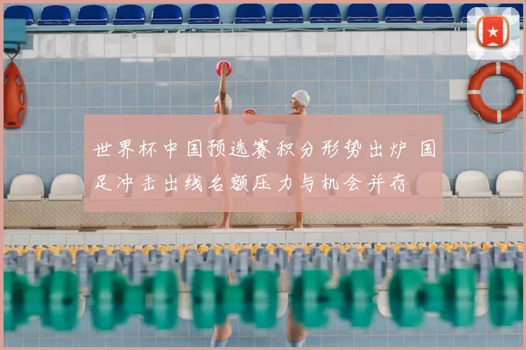 世界杯中国预选赛积分形势出炉 国足冲击出线名额压力与机会并存