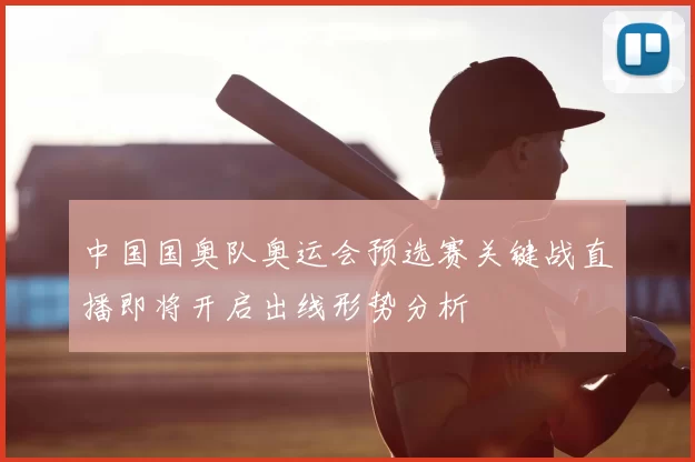 中国国奥队奥运会预选赛关键战直播即将开启出线形势分析