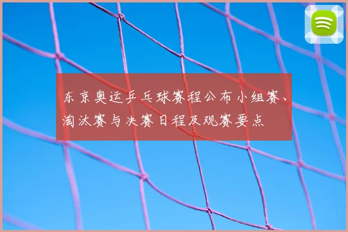 东京奥运乒乓球赛程公布小组赛、淘汰赛与决赛日程及观赛要点