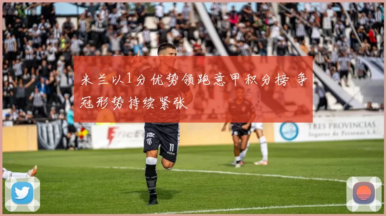 米兰以1分优势领跑意甲积分榜 争冠形势持续紧张