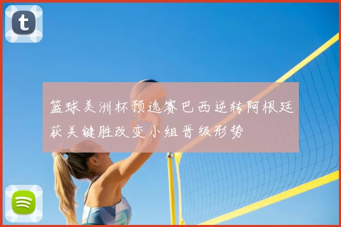 篮球美洲杯预选赛巴西逆转阿根廷获关键胜改变小组晋级形势