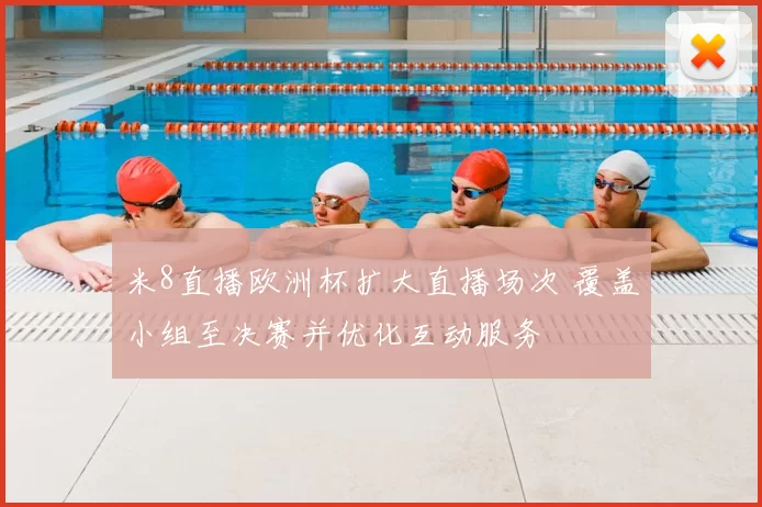 米8直播欧洲杯扩大直播场次 覆盖小组至决赛并优化互动服务