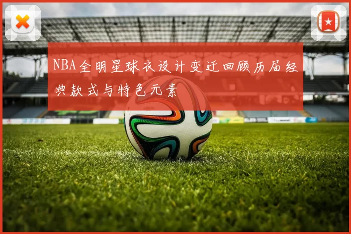 NBA全明星球衣设计变迁回顾历届经典款式与特色元素