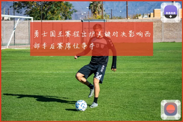 勇士国王赛程出炉关键对决影响西部季后赛席位争夺