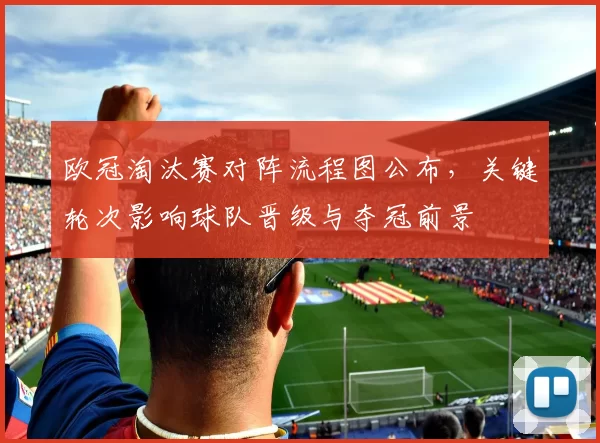 欧冠淘汰赛对阵流程图公布，关键轮次影响球队晋级与夺冠前景