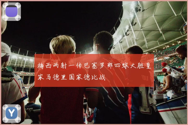 梅西两射一传巴塞罗那四球大胜皇家马德里国家德比战