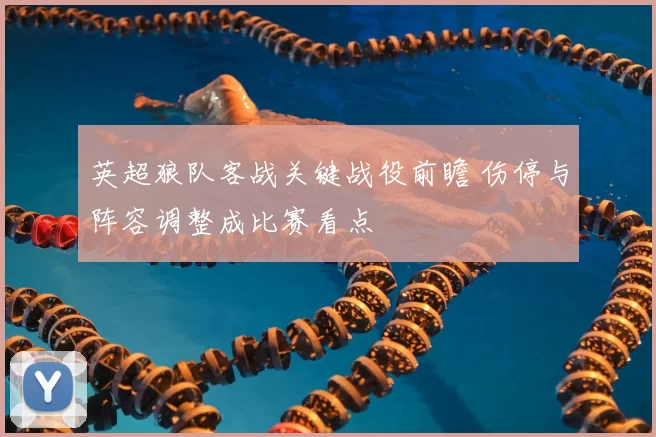 英超狼队客战关键战役前瞻 伤停与阵容调整成比赛看点