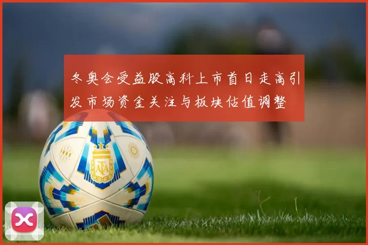 冬奥会受益股高科上市首日走高引发市场资金关注与板块估值调整