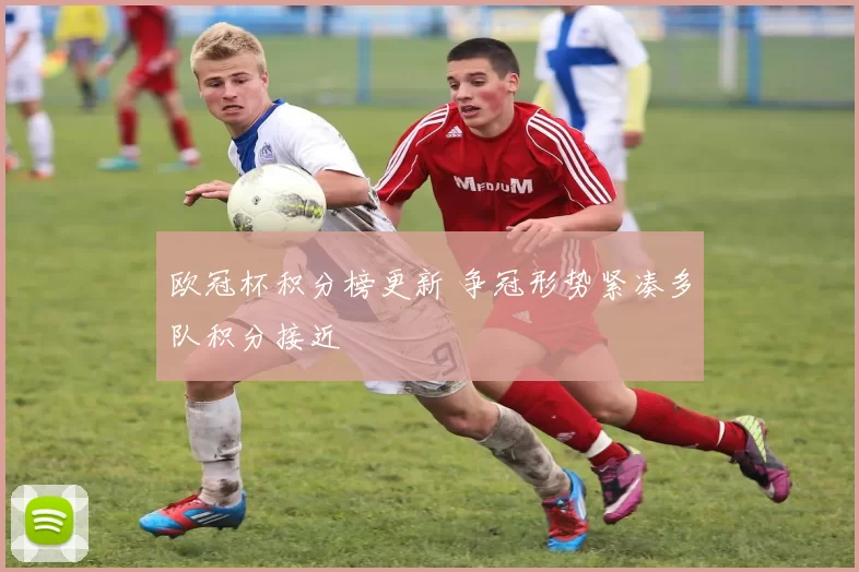 欧冠杯积分榜更新 争冠形势紧凑多队积分接近