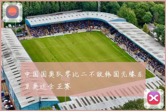 中国国奥队零比二不敌韩国无缘东京奥运会正赛