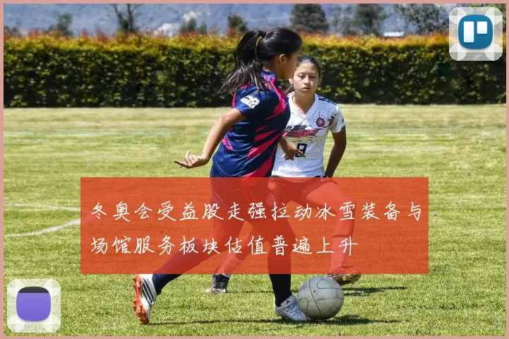 冬奥会受益股走强拉动冰雪装备与场馆服务板块估值普遍上升