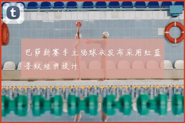 巴萨新赛季主场球衣发布采用红蓝条纹经典设计