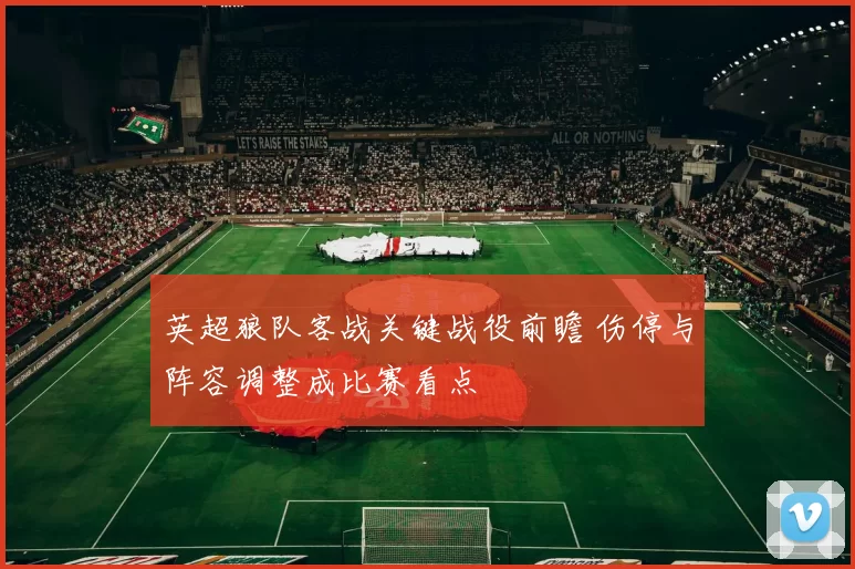 英超狼队客战关键战役前瞻 伤停与阵容调整成比赛看点