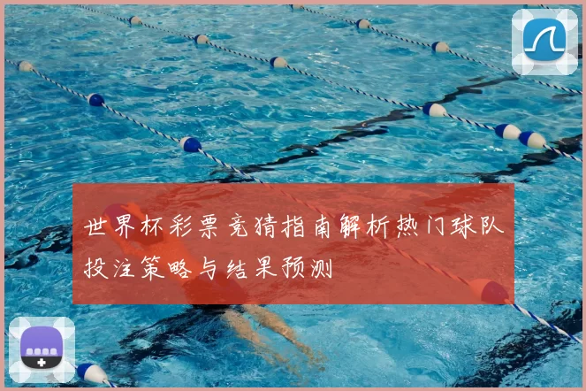 世界杯彩票竞猜指南解析热门球队投注策略与结果预测