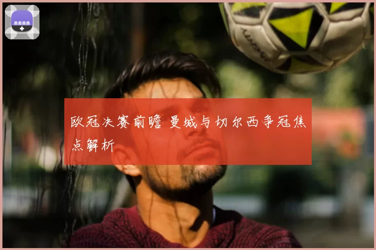 欧冠决赛前瞻 曼城与切尔西争冠焦点解析