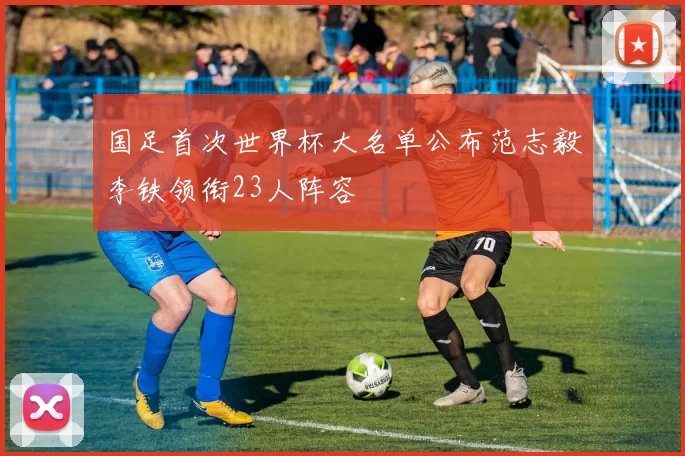 国足首次世界杯大名单公布范志毅李铁领衔23人阵容