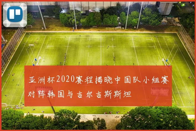 亚洲杯2020赛程揭晓中国队小组赛对阵韩国与吉尔吉斯斯坦