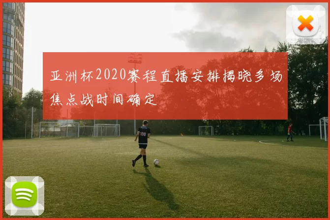 亚洲杯2020赛程直播安排揭晓多场焦点战时间确定