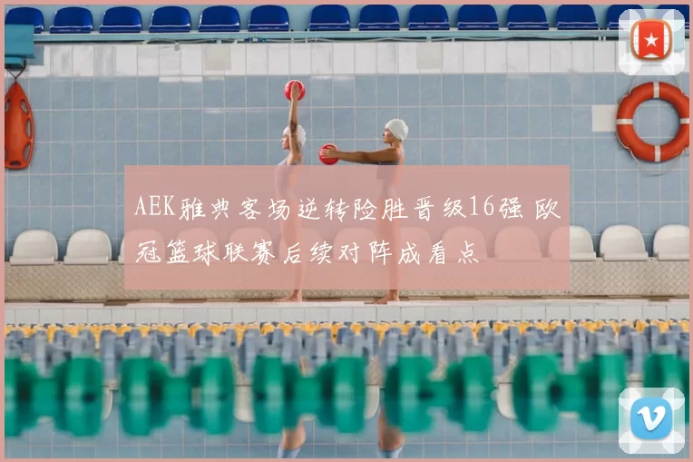 AEK雅典客场逆转险胜晋级16强 欧冠篮球联赛后续对阵成看点