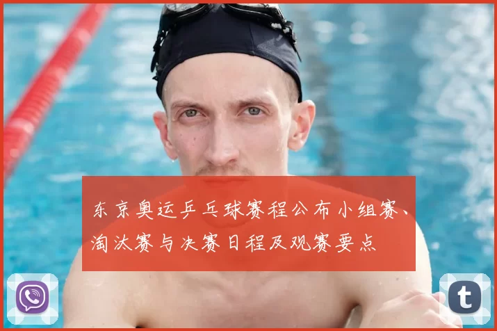 东京奥运乒乓球赛程公布小组赛、淘汰赛与决赛日程及观赛要点