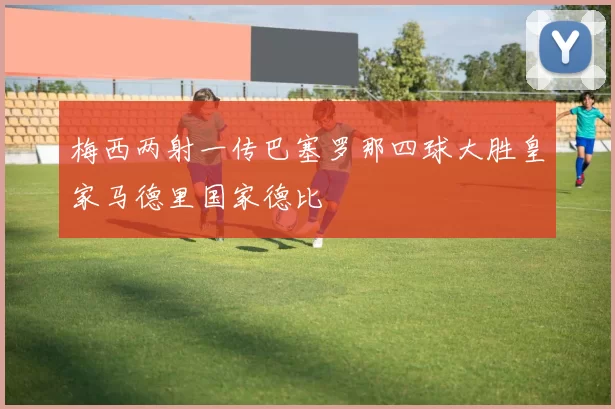 梅西两射一传巴塞罗那四球大胜皇家马德里国家德比