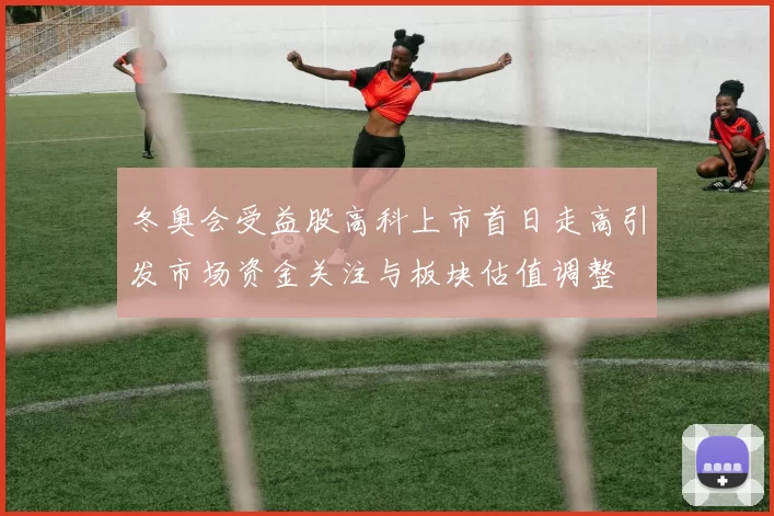 冬奥会受益股高科上市首日走高引发市场资金关注与板块估值调整