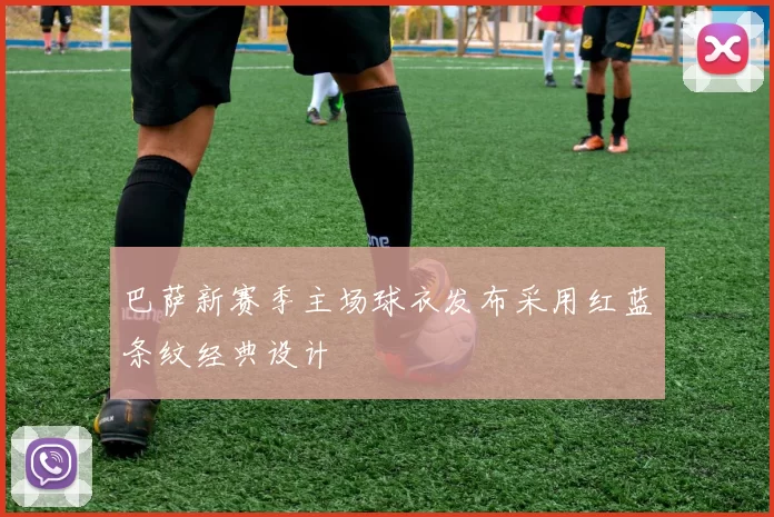 巴萨新赛季主场球衣发布采用红蓝条纹经典设计