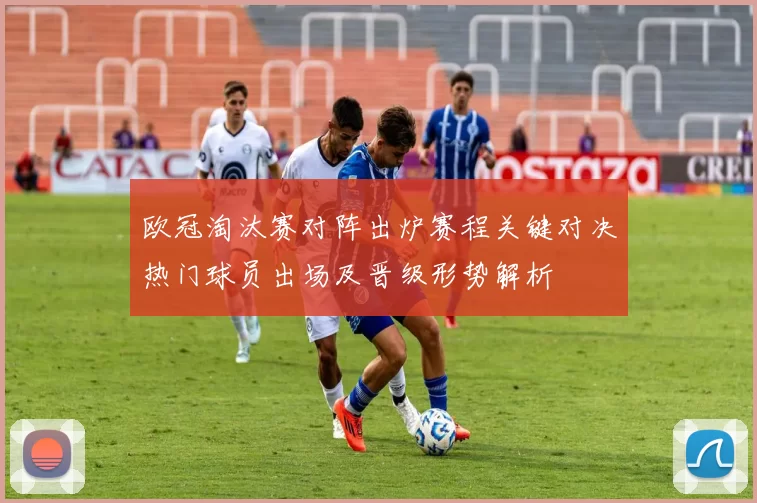 欧冠淘汰赛对阵出炉赛程关键对决热门球员出场及晋级形势解析