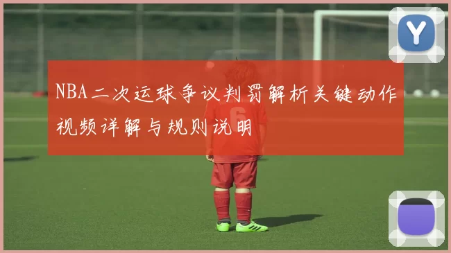 NBA二次运球争议判罚解析关键动作视频详解与规则说明