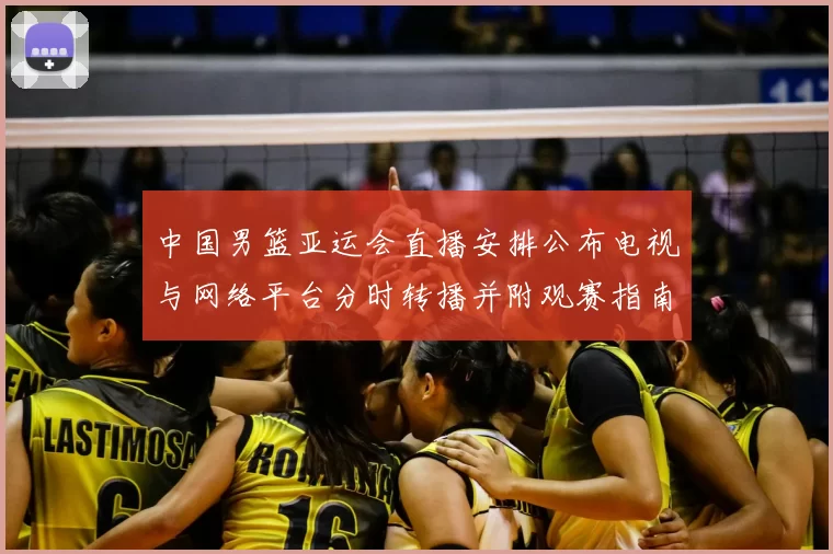 中国男篮亚运会直播安排公布电视与网络平台分时转播并附观赛指南