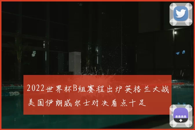 2022世界杯B组赛程出炉英格兰大战美国伊朗威尔士对决看点十足