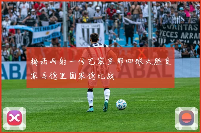 梅西两射一传巴塞罗那四球大胜皇家马德里国家德比战