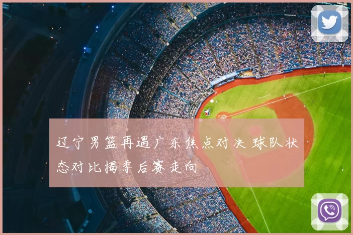 辽宁男篮再遇广东焦点对决 球队状态对比揭季后赛走向