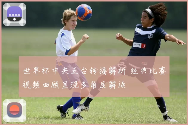 世界杯中央五台转播解析 经典比赛视频回顾呈现多角度解读