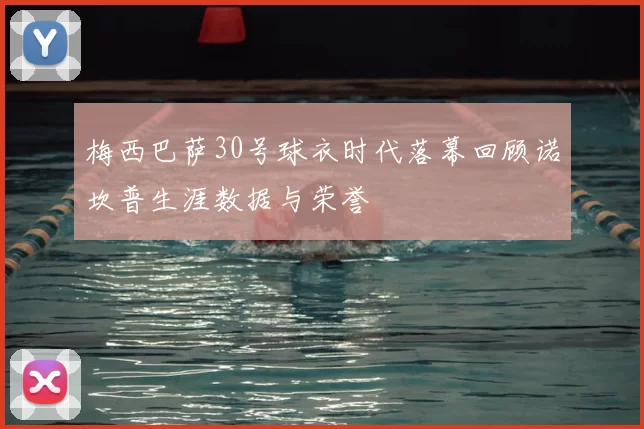 梅西巴萨30号球衣时代落幕回顾诺坎普生涯数据与荣誉