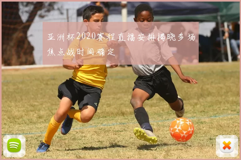 亚洲杯2020赛程直播安排揭晓多场焦点战时间确定