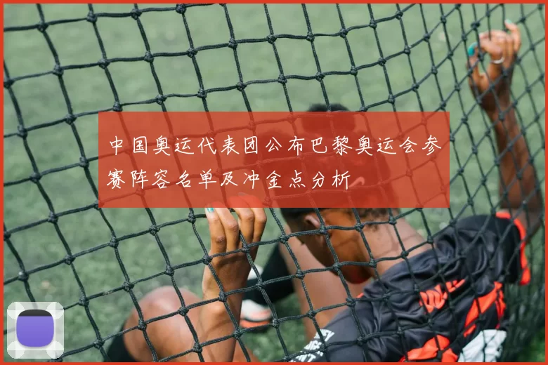 中国奥运代表团公布巴黎奥运会参赛阵容名单及冲金点分析