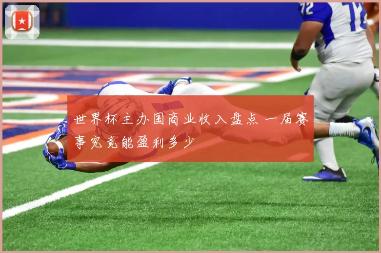 世界杯主办国商业收入盘点 一届赛事究竟能盈利多少