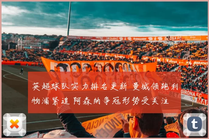 英超球队实力排名更新 曼城领跑利物浦紧追 阿森纳争冠形势受关注